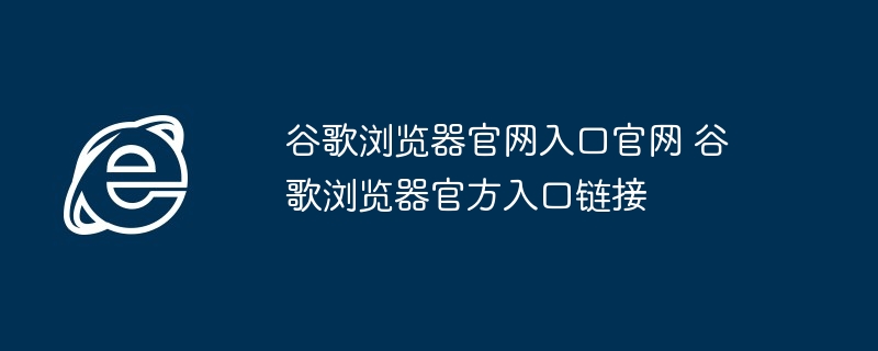 谷歌浏览器官网入口-谷歌浏览器官方入口链接