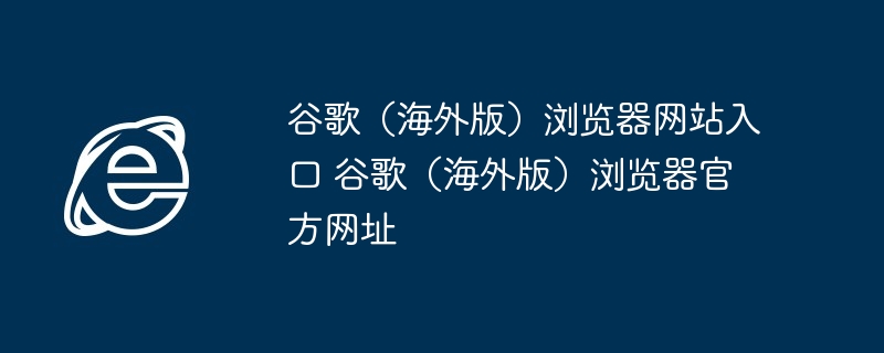 谷歌海外版浏览器官方入口-谷歌浏览器官网直达