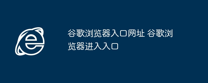 谷歌浏览器入口网址-谷歌浏览器进入入口