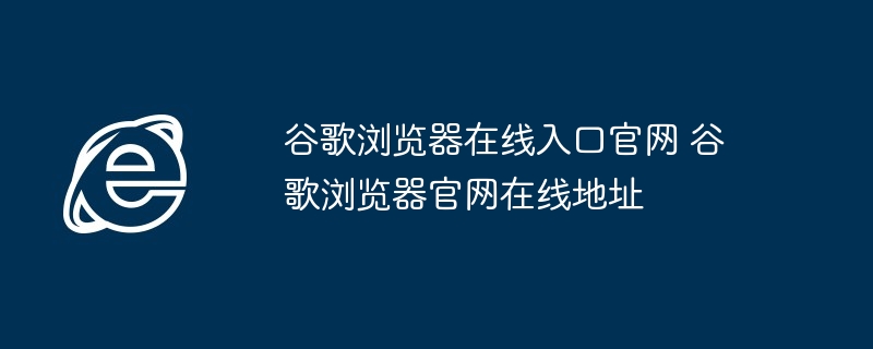 谷歌浏览器在线入口官网-谷歌浏览器官网在线地址