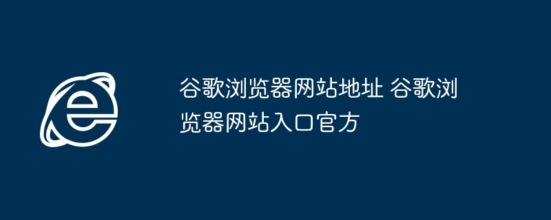 谷歌浏览器网站地址-官方入口轻松访问