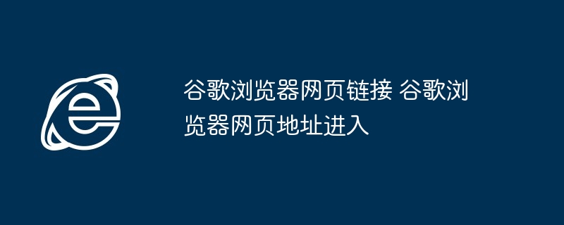 谷歌浏览器网页链接-快速进入谷歌浏览器网页地址