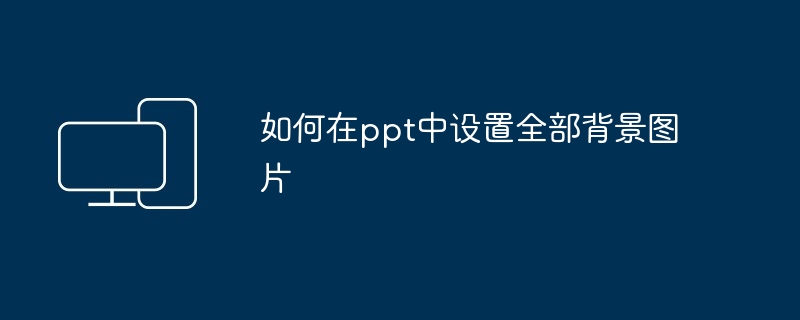 如何在PPT中设置全部背景图片-ppt背景图片设置技巧