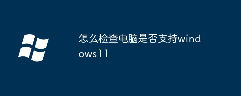 怎么检查电脑是否支持windows11-快速检测电脑兼容性