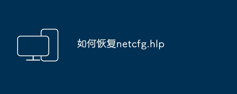 netcfg.hlp恢复指南-快速修复netcfg.hlp文件