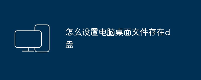 怎么设置电脑桌面文件存在d盘-电脑桌面文件D盘存储技巧