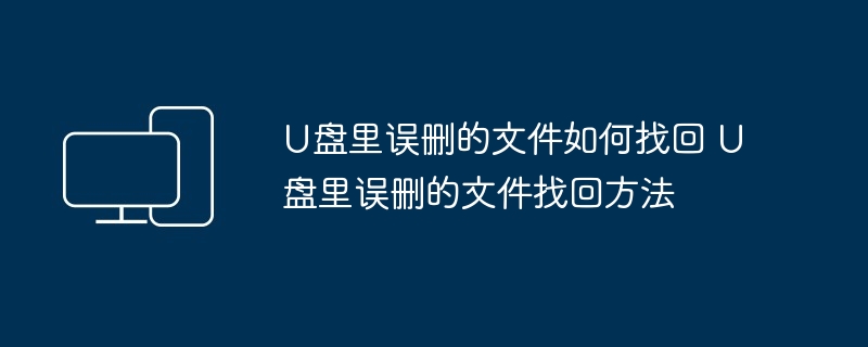 U盘误删文件找回-轻松恢复U盘误删文件方法