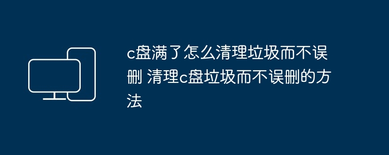 c盘满了怎么清理垃圾-安全清理c盘垃圾技巧