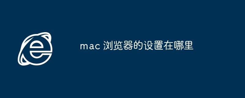 mac浏览器设置位置-快速找到浏览器设置