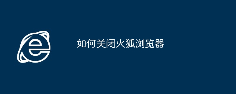 如何关闭火狐浏览器-快速关闭火狐浏览器技巧