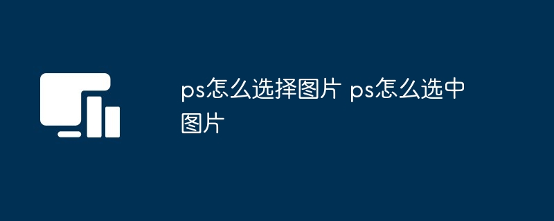 ps怎么选择图片-ps选中图片技巧揭秘