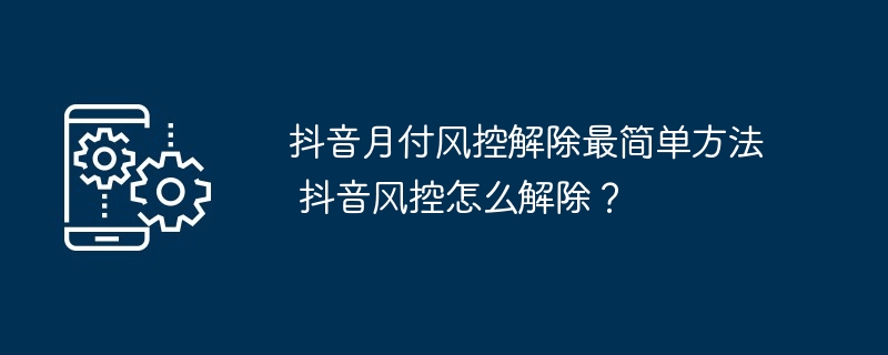 抖音月付风控解除-轻松解除抖音风控方法