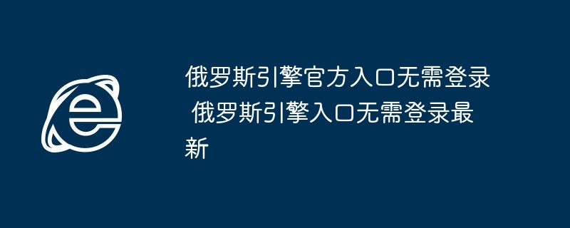 俄罗斯引擎官方入口无需登录-最新俄罗斯引擎入口无需登录