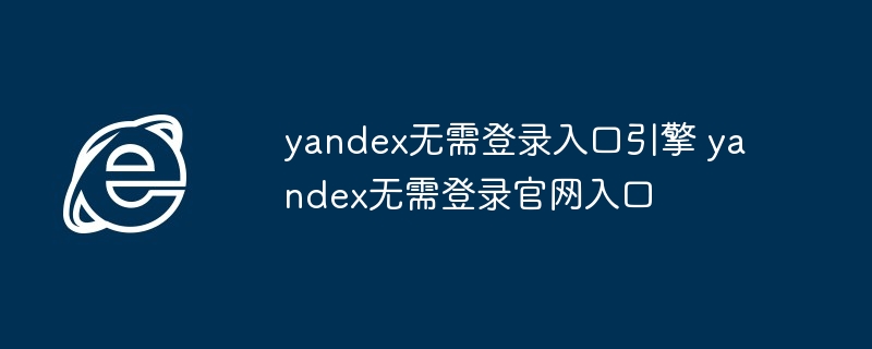 yandex无需登录入口-快速访问yandex官网入口