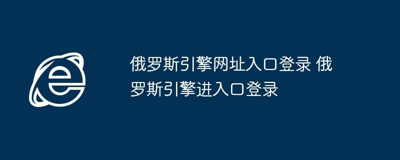 俄罗斯引擎网址入口登录-俄罗斯引擎进入口登录指南