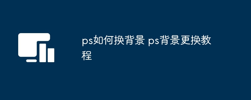 ps背景更换教程-轻松掌握ps换背景技巧