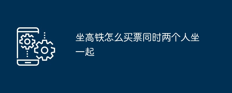 坐高铁两人同座购票攻略