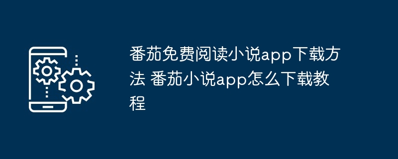 番茄免费阅读小说app下载教程-轻松获取番茄小说app