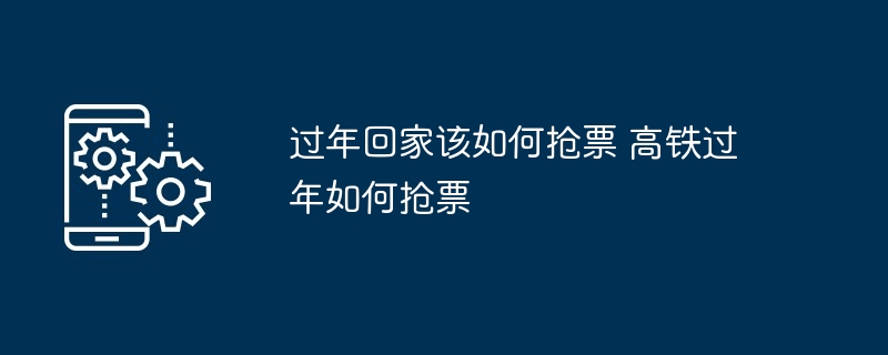 过年回家抢票攻略-高铁过年抢票技巧