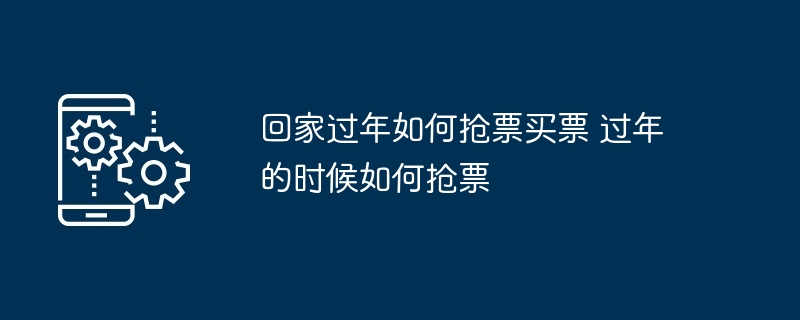 回家过年抢票攻略-过年抢票技巧大揭秘