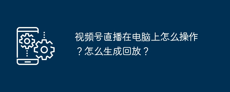 视频号直播电脑操作全攻略