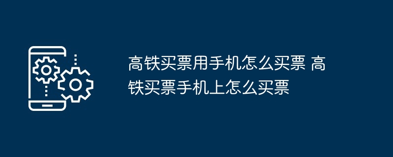 高铁买票用手机怎么买票-手机购高铁票全攻略