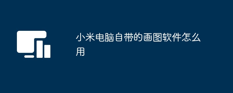 小米电脑画图软件使用指南-小米电脑自带画图软件怎么用