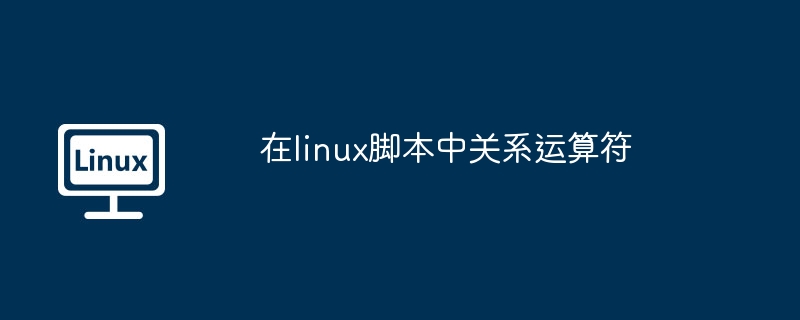 Linux脚本关系运算符详解