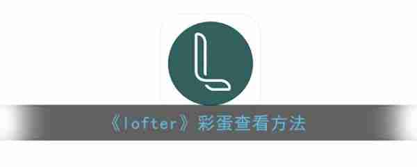 lofter彩蛋查看技巧揭秘