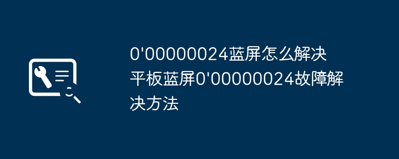 平板蓝屏0x00000024故障快速修复指南