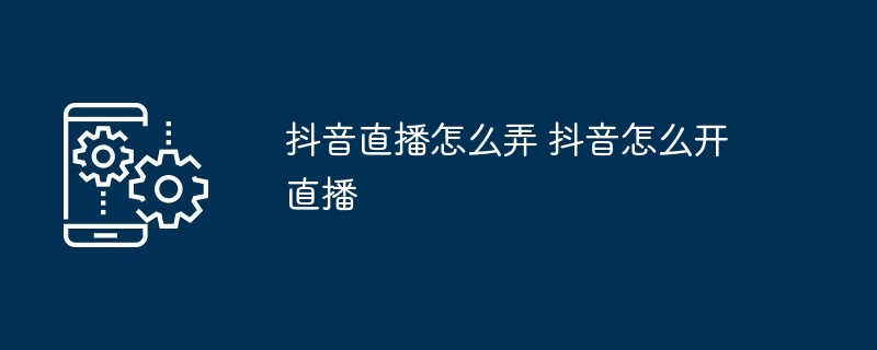 抖音直播开启全攻略