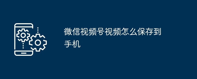 微信视频号保存手机教程