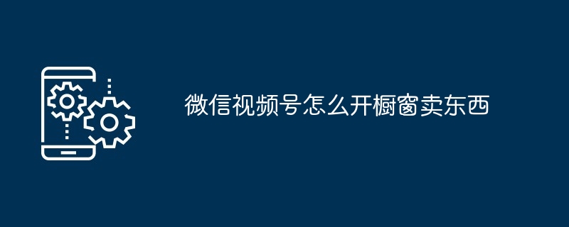 微信视频号开橱窗卖货教程