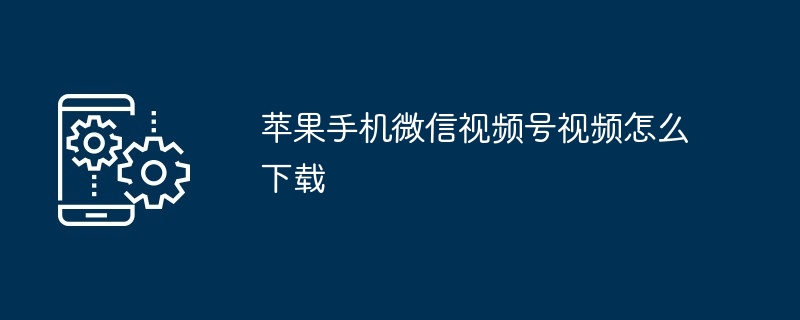 苹果手机微信视频号下载技巧