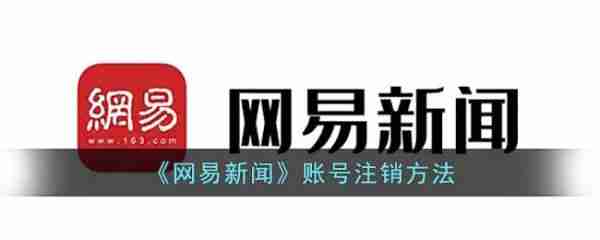 网易新闻实名注销与账号删除指南