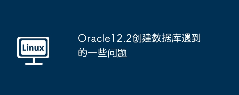 Oracle12.2数据库创建难题解析