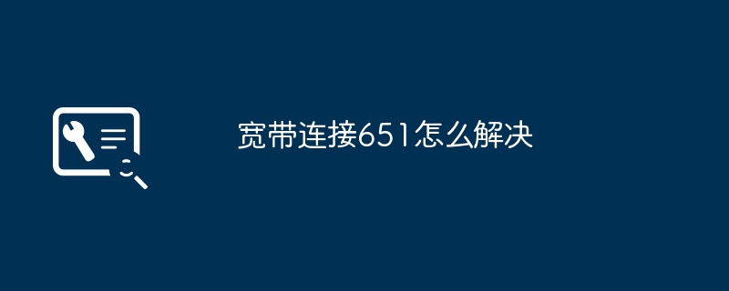 宽带连接651故障快速解决指南