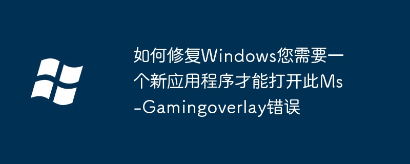 2024如何修复Windows您需要一个新应用程序才能打开此Ms-Gamingoverlay错误