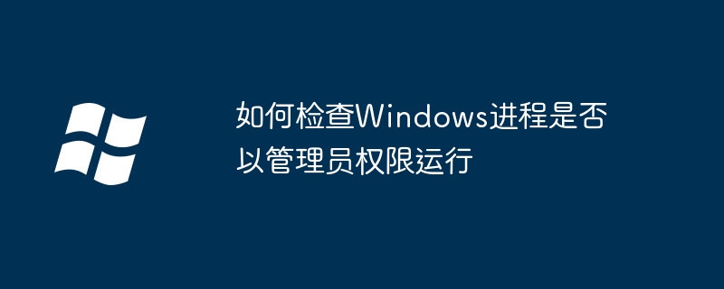 2024如何检查Windows进程是否以管理员权限运行