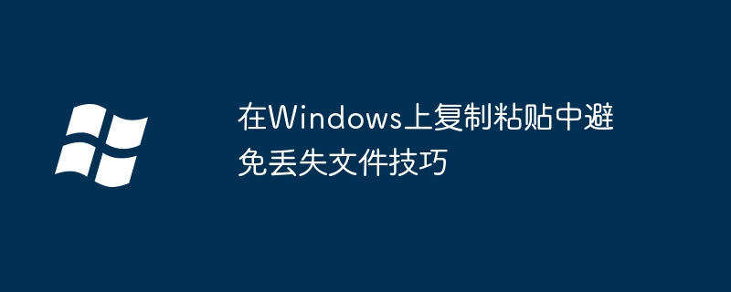 2024在Windows上复制粘贴中避免丢失文件技巧