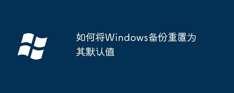 2024如何将Windows备份重置为其默认值