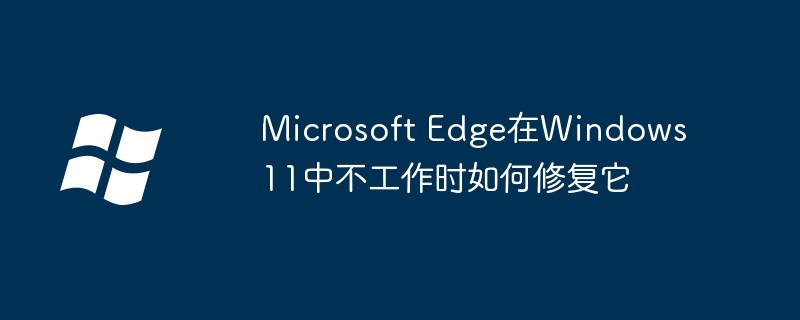 2024Microsoft Edge在Windows 11中不工作时如何修复它