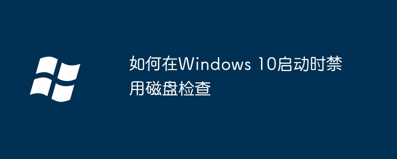 2024如何在Windows 10启动时禁用磁盘检查