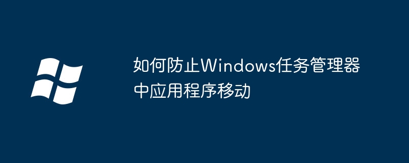 2024如何防止Windows任务管理器中应用程序移动