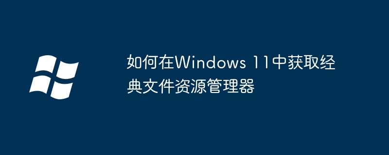 2024如何在Windows 11中获取经典文件资源管理器