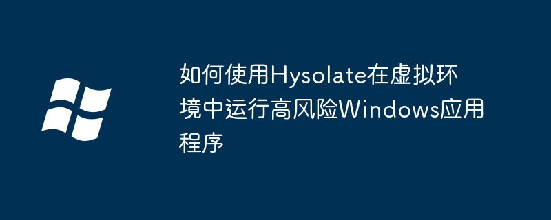 2024如何使用Hysolate在虚拟环境中运行高风险Windows应用程序