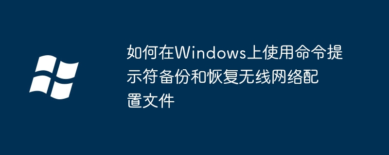 2024如何在Windows上使用命令提示符备份和恢复无线网络配置文件