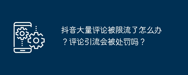 2024抖音大量评论被限流了怎么办？评论引流会被处罚吗？