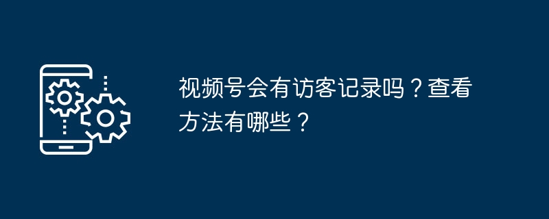 2024视频号会有访客记录吗？查看方法有哪些？