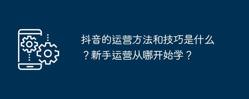 2024抖音的运营方法和技巧是什么？新手运营从哪开始学？